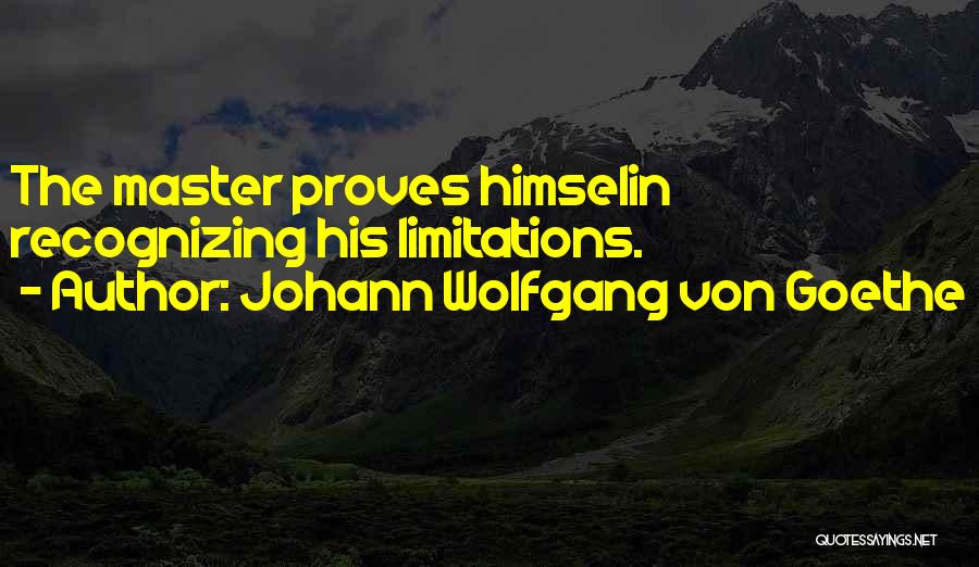 Johann Wolfgang Von Goethe Quotes: The Master Proves Himselin Recognizing His Limitations.