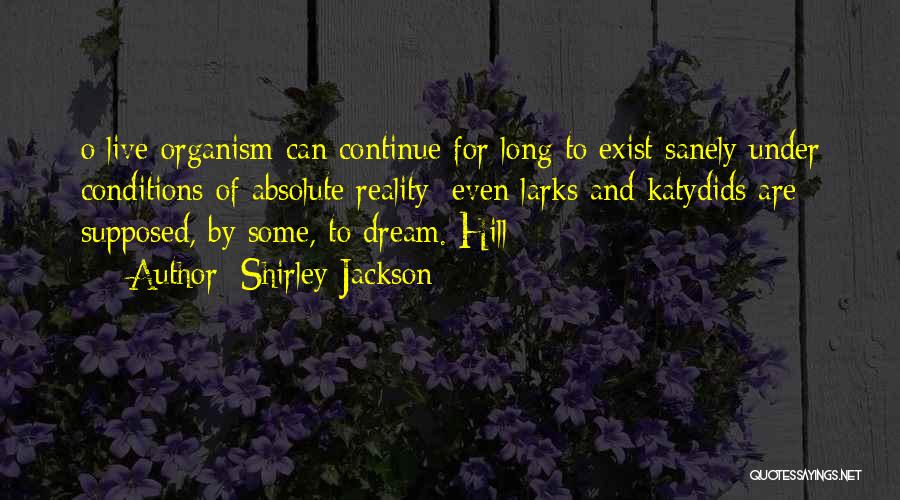 Shirley Jackson Quotes: O Live Organism Can Continue For Long To Exist Sanely Under Conditions Of Absolute Reality; Even Larks And Katydids Are