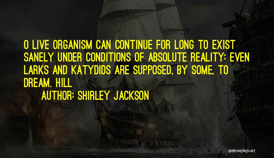 Shirley Jackson Quotes: O Live Organism Can Continue For Long To Exist Sanely Under Conditions Of Absolute Reality; Even Larks And Katydids Are