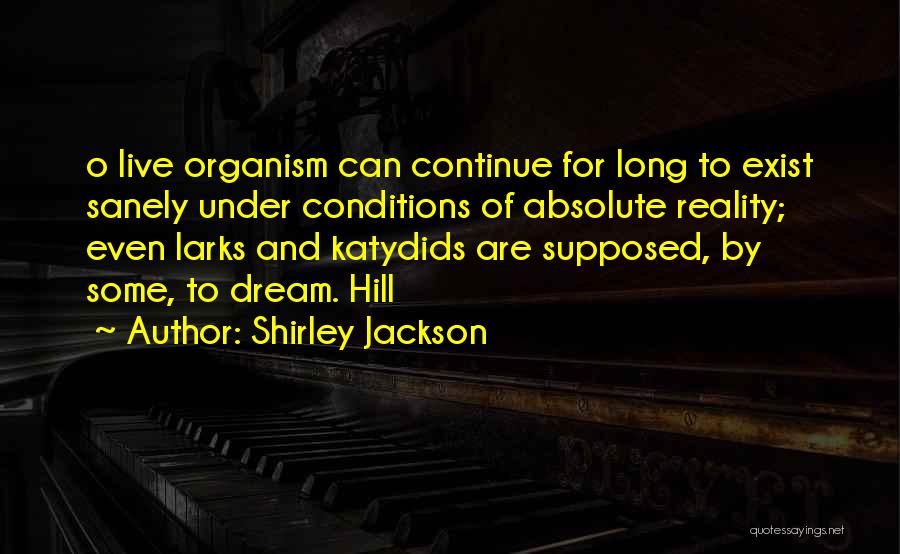 Shirley Jackson Quotes: O Live Organism Can Continue For Long To Exist Sanely Under Conditions Of Absolute Reality; Even Larks And Katydids Are