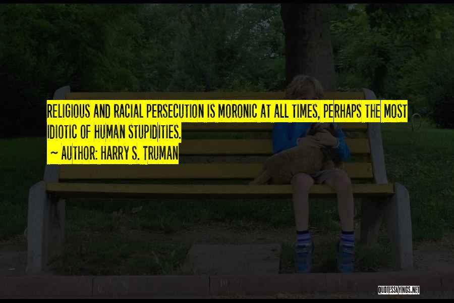 Harry S. Truman Quotes: Religious And Racial Persecution Is Moronic At All Times, Perhaps The Most Idiotic Of Human Stupidities.