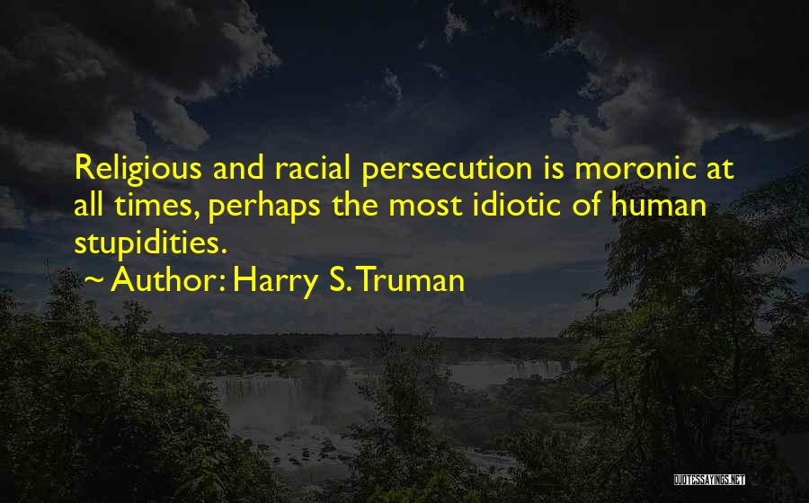 Harry S. Truman Quotes: Religious And Racial Persecution Is Moronic At All Times, Perhaps The Most Idiotic Of Human Stupidities.
