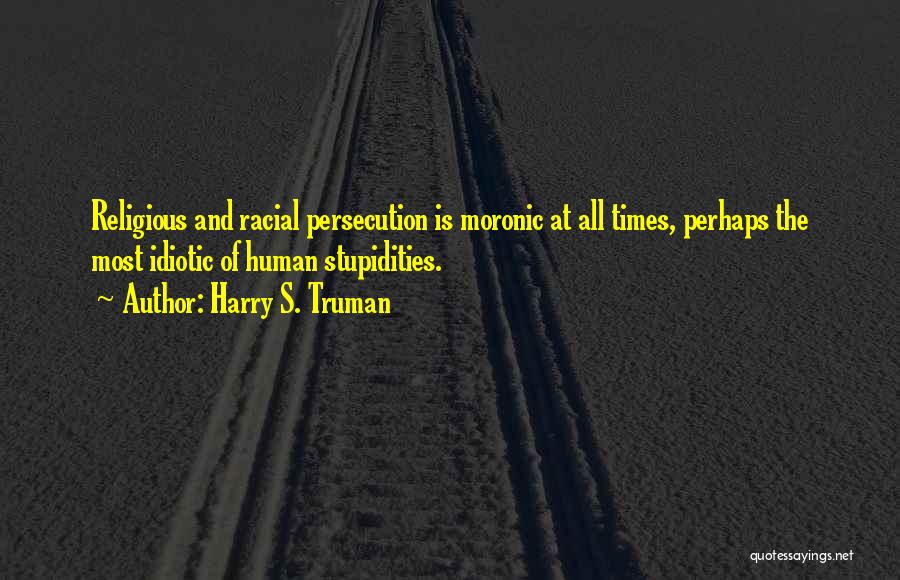 Harry S. Truman Quotes: Religious And Racial Persecution Is Moronic At All Times, Perhaps The Most Idiotic Of Human Stupidities.