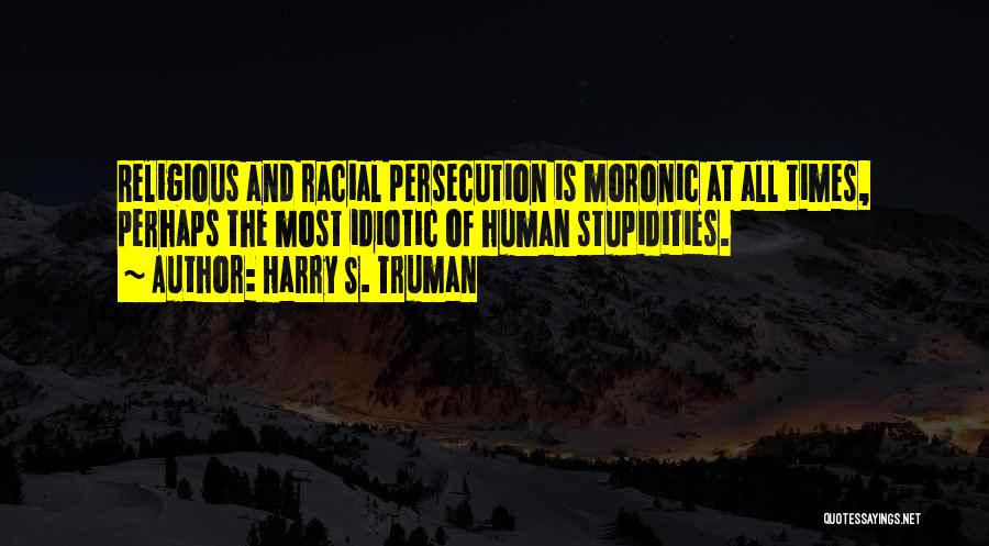 Harry S. Truman Quotes: Religious And Racial Persecution Is Moronic At All Times, Perhaps The Most Idiotic Of Human Stupidities.