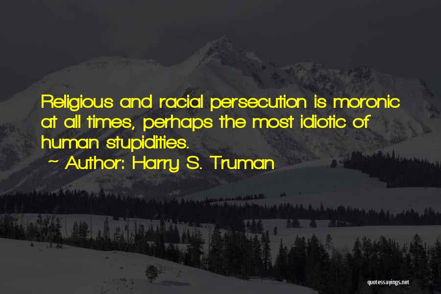 Harry S. Truman Quotes: Religious And Racial Persecution Is Moronic At All Times, Perhaps The Most Idiotic Of Human Stupidities.