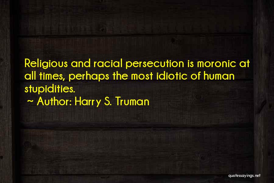 Harry S. Truman Quotes: Religious And Racial Persecution Is Moronic At All Times, Perhaps The Most Idiotic Of Human Stupidities.
