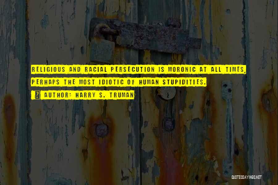 Harry S. Truman Quotes: Religious And Racial Persecution Is Moronic At All Times, Perhaps The Most Idiotic Of Human Stupidities.