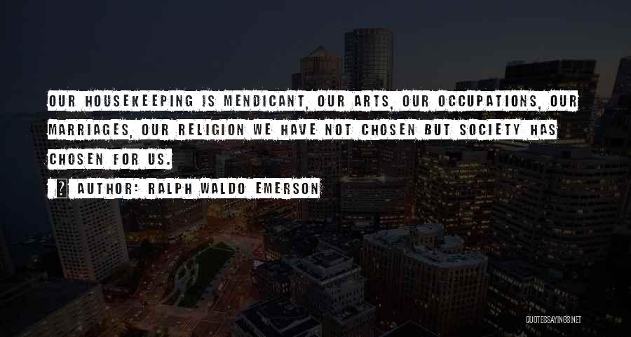 Ralph Waldo Emerson Quotes: Our Housekeeping Is Mendicant, Our Arts, Our Occupations, Our Marriages, Our Religion We Have Not Chosen But Society Has Chosen