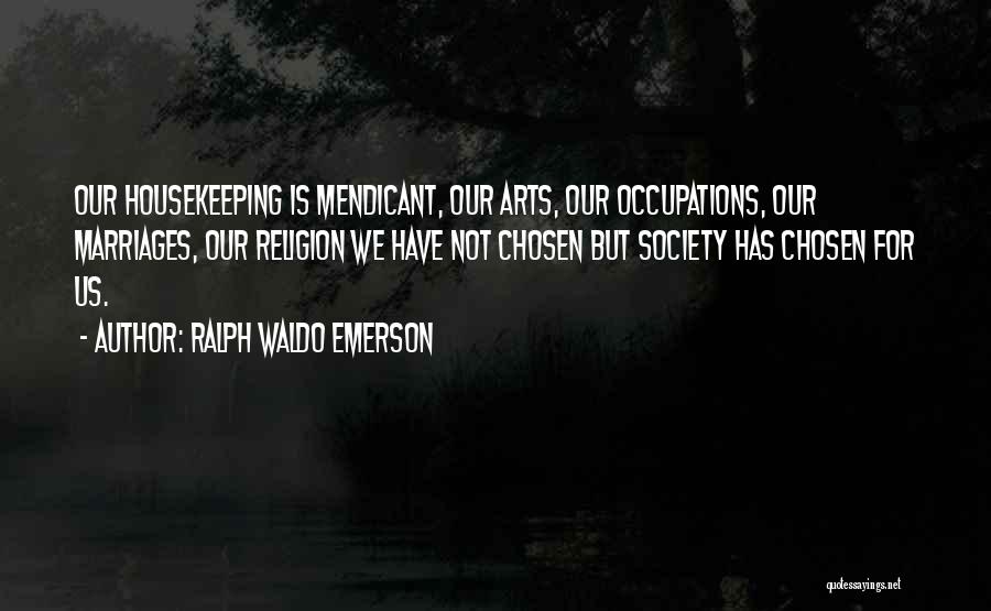 Ralph Waldo Emerson Quotes: Our Housekeeping Is Mendicant, Our Arts, Our Occupations, Our Marriages, Our Religion We Have Not Chosen But Society Has Chosen