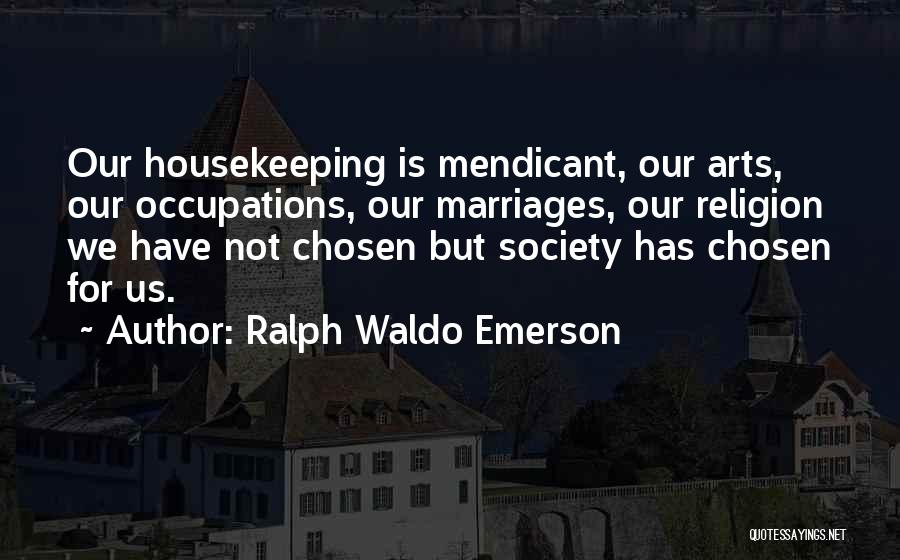 Ralph Waldo Emerson Quotes: Our Housekeeping Is Mendicant, Our Arts, Our Occupations, Our Marriages, Our Religion We Have Not Chosen But Society Has Chosen