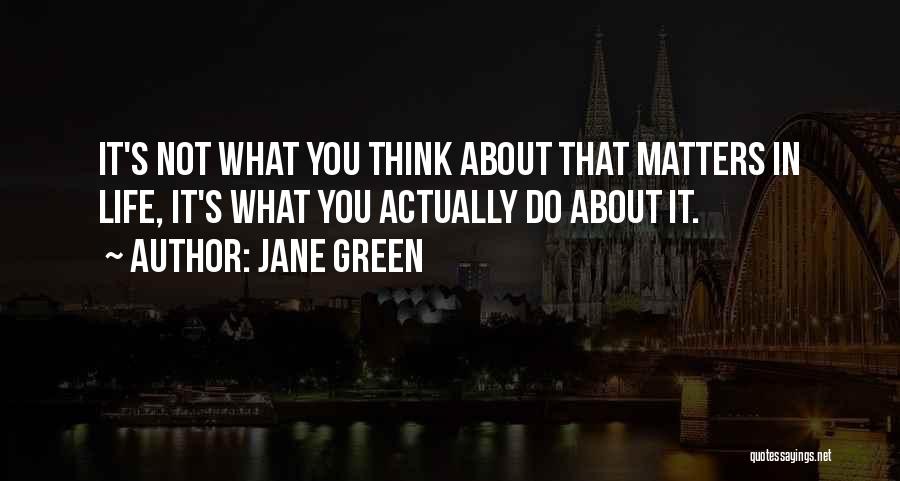 Jane Green Quotes: It's Not What You Think About That Matters In Life, It's What You Actually Do About It.