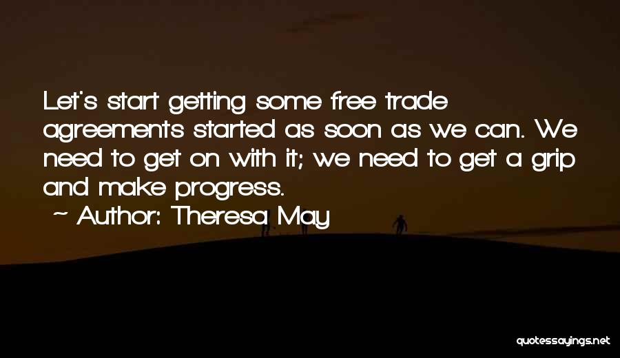 Theresa May Quotes: Let's Start Getting Some Free Trade Agreements Started As Soon As We Can. We Need To Get On With It;