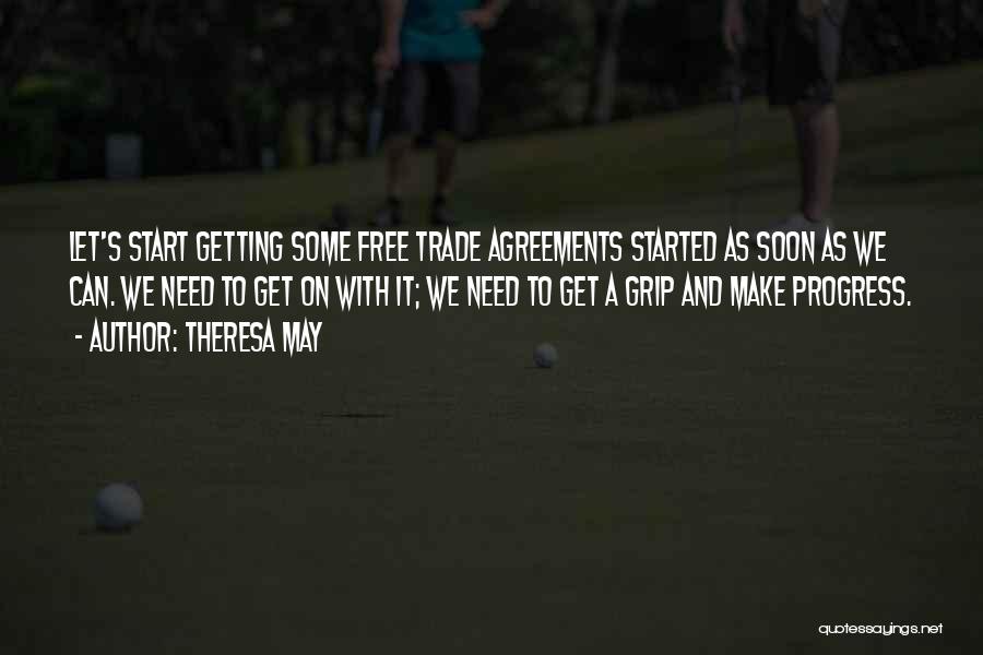 Theresa May Quotes: Let's Start Getting Some Free Trade Agreements Started As Soon As We Can. We Need To Get On With It;