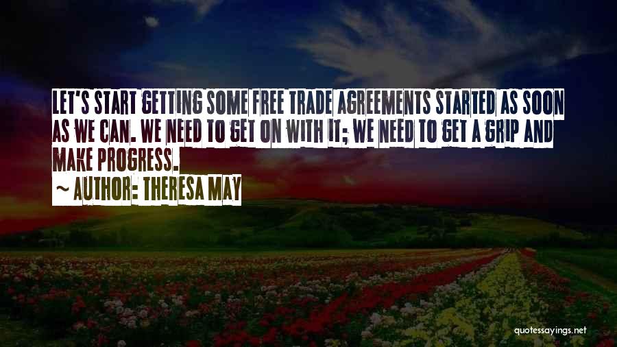 Theresa May Quotes: Let's Start Getting Some Free Trade Agreements Started As Soon As We Can. We Need To Get On With It;