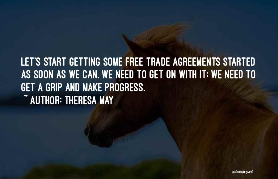 Theresa May Quotes: Let's Start Getting Some Free Trade Agreements Started As Soon As We Can. We Need To Get On With It;