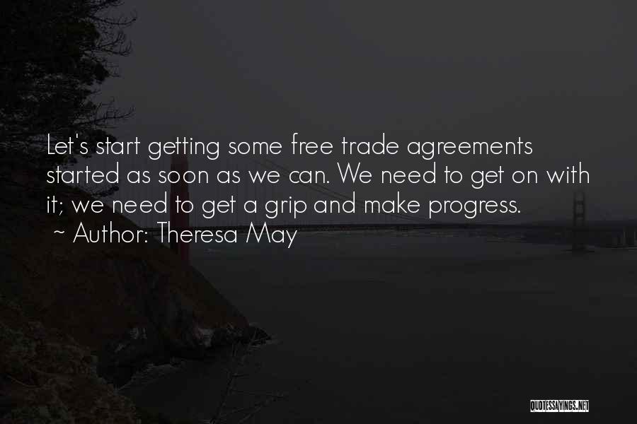 Theresa May Quotes: Let's Start Getting Some Free Trade Agreements Started As Soon As We Can. We Need To Get On With It;