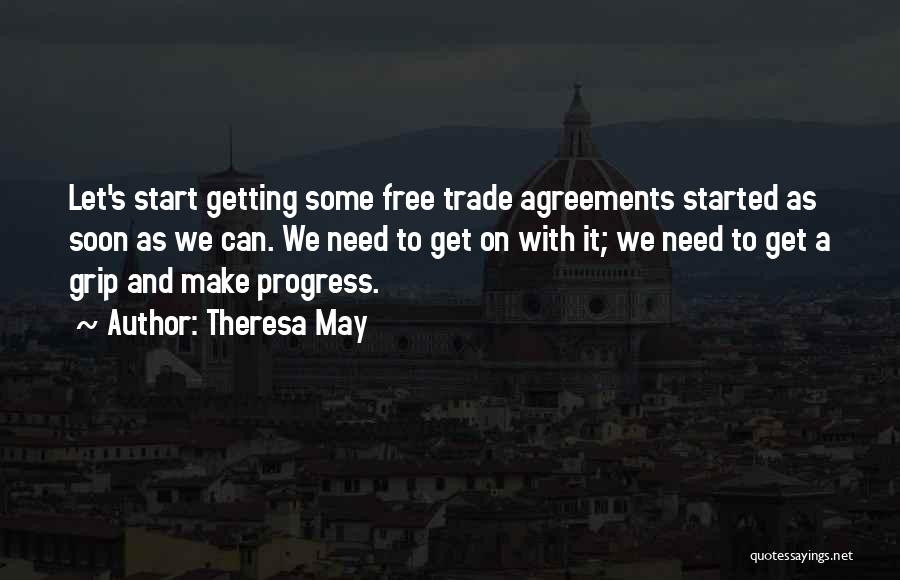 Theresa May Quotes: Let's Start Getting Some Free Trade Agreements Started As Soon As We Can. We Need To Get On With It;