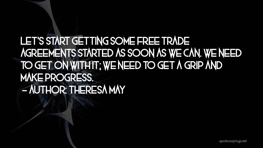 Theresa May Quotes: Let's Start Getting Some Free Trade Agreements Started As Soon As We Can. We Need To Get On With It;