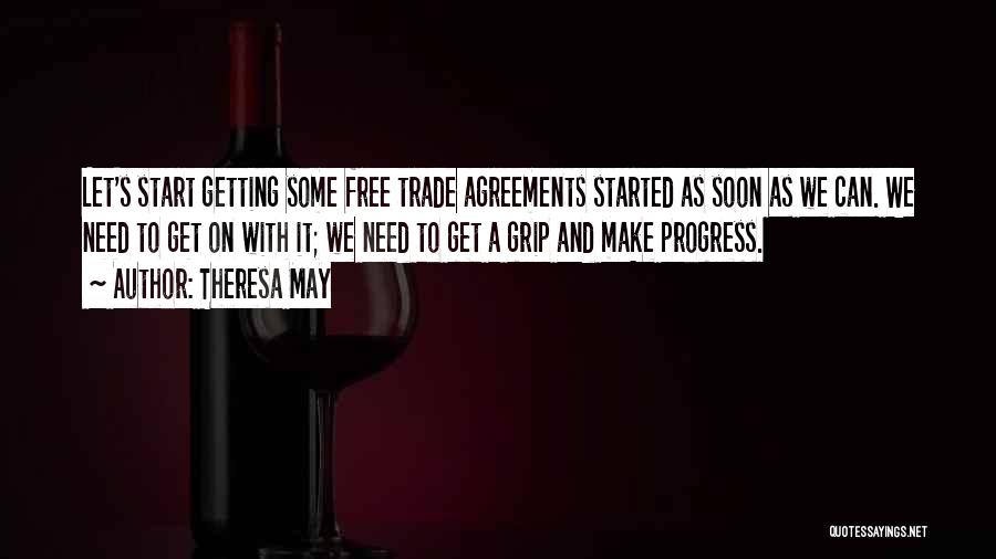 Theresa May Quotes: Let's Start Getting Some Free Trade Agreements Started As Soon As We Can. We Need To Get On With It;