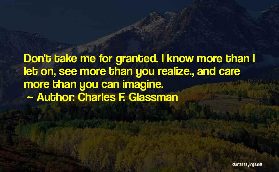 Charles F. Glassman Quotes: Don't Take Me For Granted. I Know More Than I Let On, See More Than You Realize., And Care More