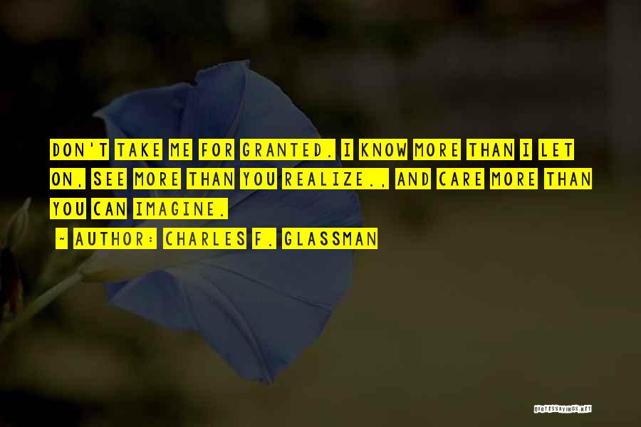 Charles F. Glassman Quotes: Don't Take Me For Granted. I Know More Than I Let On, See More Than You Realize., And Care More