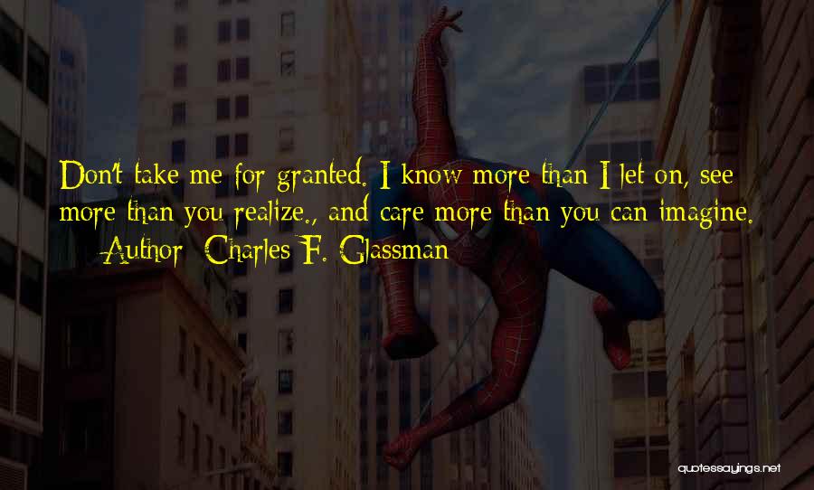 Charles F. Glassman Quotes: Don't Take Me For Granted. I Know More Than I Let On, See More Than You Realize., And Care More