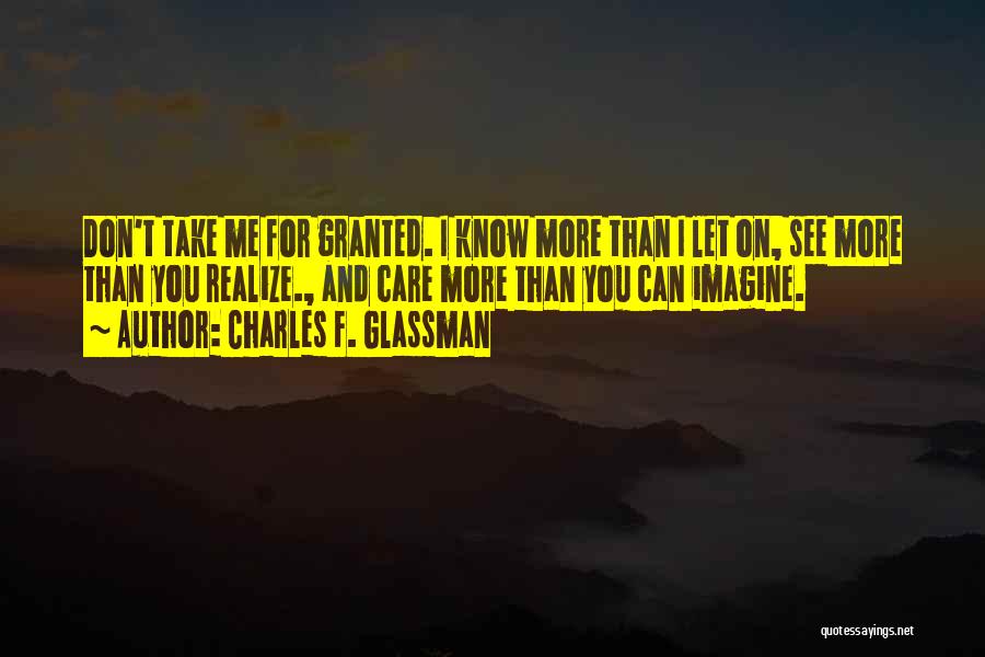 Charles F. Glassman Quotes: Don't Take Me For Granted. I Know More Than I Let On, See More Than You Realize., And Care More