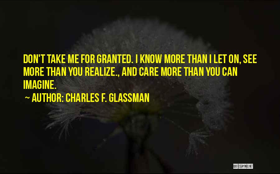 Charles F. Glassman Quotes: Don't Take Me For Granted. I Know More Than I Let On, See More Than You Realize., And Care More