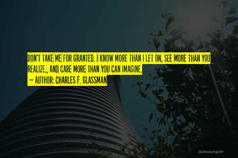 Charles F. Glassman Quotes: Don't Take Me For Granted. I Know More Than I Let On, See More Than You Realize., And Care More