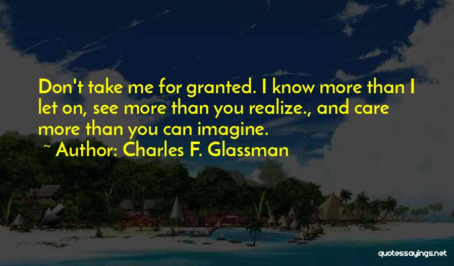 Charles F. Glassman Quotes: Don't Take Me For Granted. I Know More Than I Let On, See More Than You Realize., And Care More