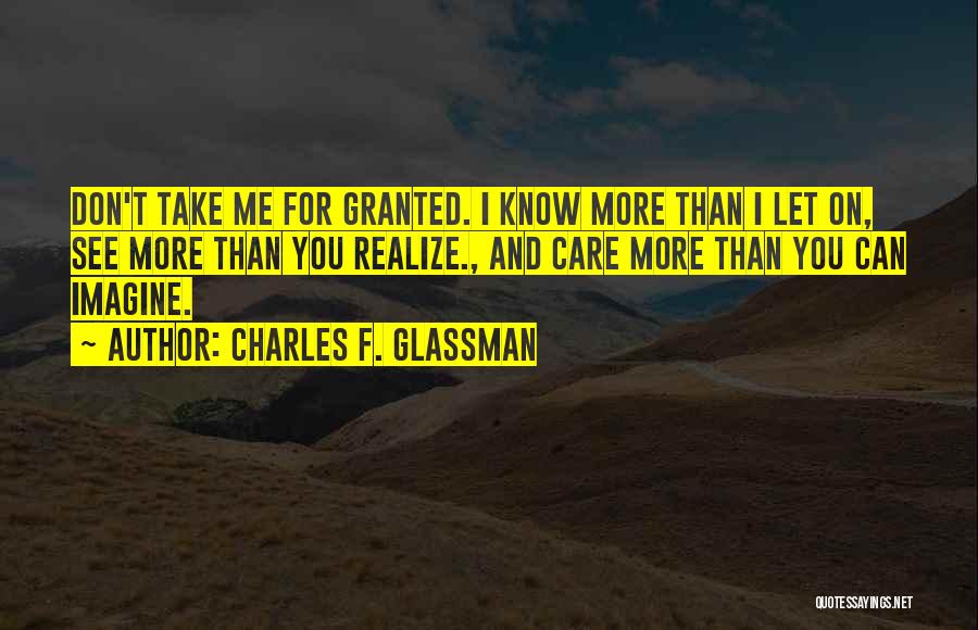 Charles F. Glassman Quotes: Don't Take Me For Granted. I Know More Than I Let On, See More Than You Realize., And Care More