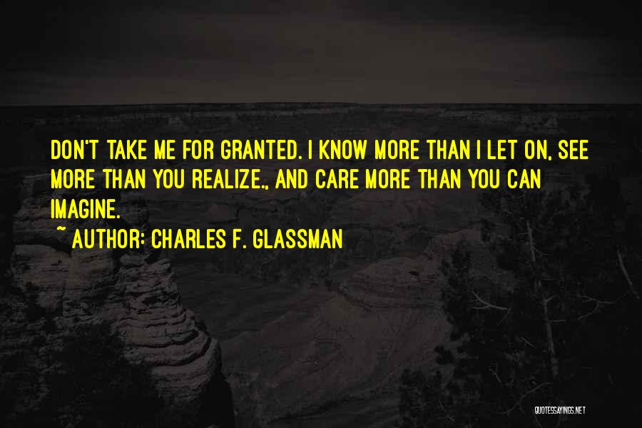 Charles F. Glassman Quotes: Don't Take Me For Granted. I Know More Than I Let On, See More Than You Realize., And Care More