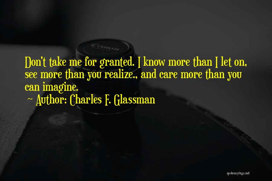 Charles F. Glassman Quotes: Don't Take Me For Granted. I Know More Than I Let On, See More Than You Realize., And Care More