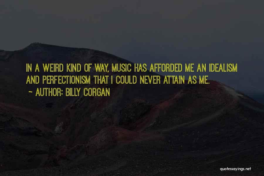 Billy Corgan Quotes: In A Weird Kind Of Way, Music Has Afforded Me An Idealism And Perfectionism That I Could Never Attain As