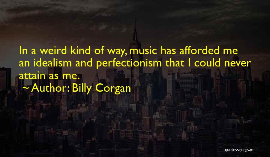 Billy Corgan Quotes: In A Weird Kind Of Way, Music Has Afforded Me An Idealism And Perfectionism That I Could Never Attain As