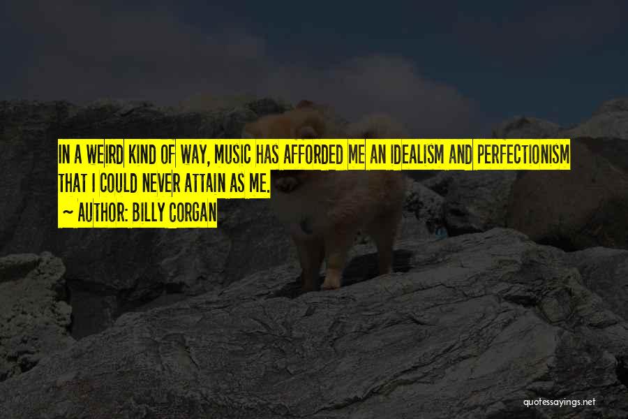 Billy Corgan Quotes: In A Weird Kind Of Way, Music Has Afforded Me An Idealism And Perfectionism That I Could Never Attain As