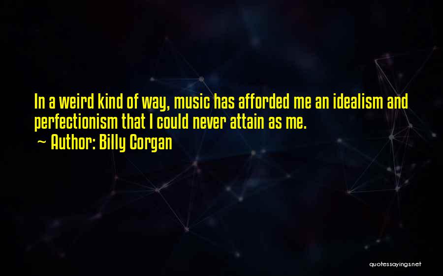 Billy Corgan Quotes: In A Weird Kind Of Way, Music Has Afforded Me An Idealism And Perfectionism That I Could Never Attain As