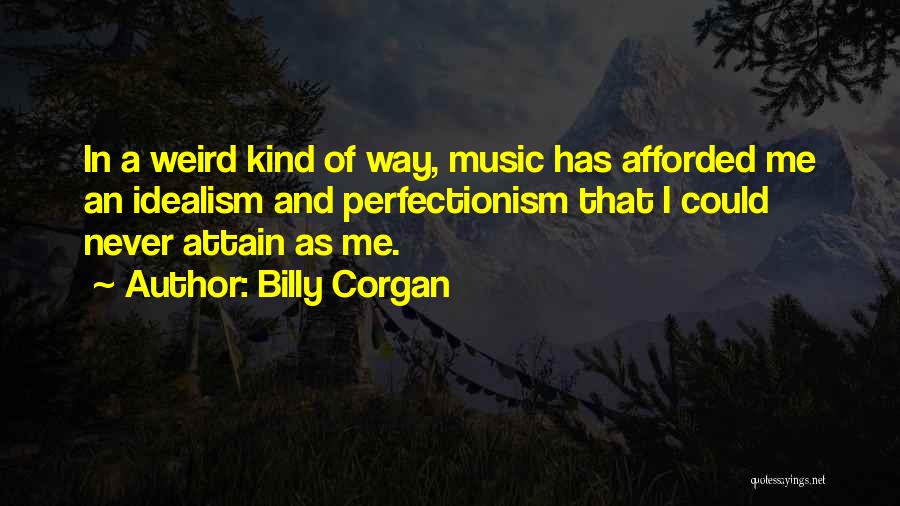Billy Corgan Quotes: In A Weird Kind Of Way, Music Has Afforded Me An Idealism And Perfectionism That I Could Never Attain As