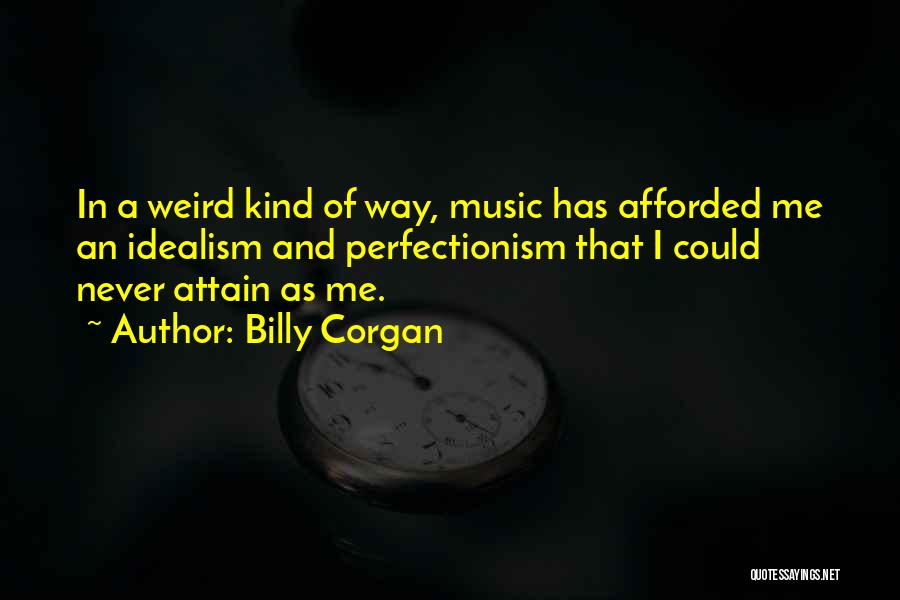 Billy Corgan Quotes: In A Weird Kind Of Way, Music Has Afforded Me An Idealism And Perfectionism That I Could Never Attain As