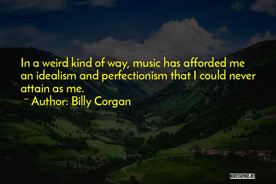 Billy Corgan Quotes: In A Weird Kind Of Way, Music Has Afforded Me An Idealism And Perfectionism That I Could Never Attain As