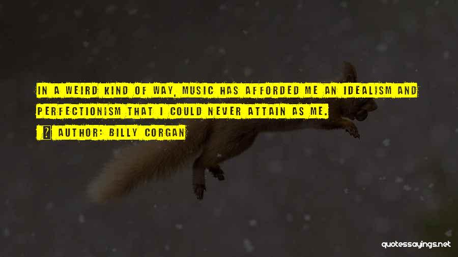 Billy Corgan Quotes: In A Weird Kind Of Way, Music Has Afforded Me An Idealism And Perfectionism That I Could Never Attain As