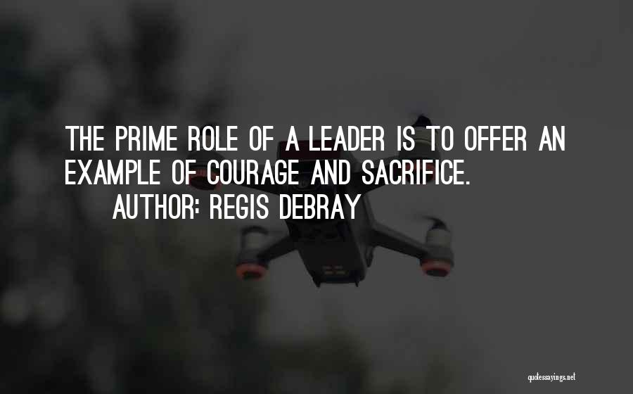 Regis Debray Quotes: The Prime Role Of A Leader Is To Offer An Example Of Courage And Sacrifice.