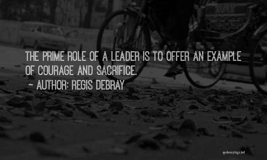 Regis Debray Quotes: The Prime Role Of A Leader Is To Offer An Example Of Courage And Sacrifice.