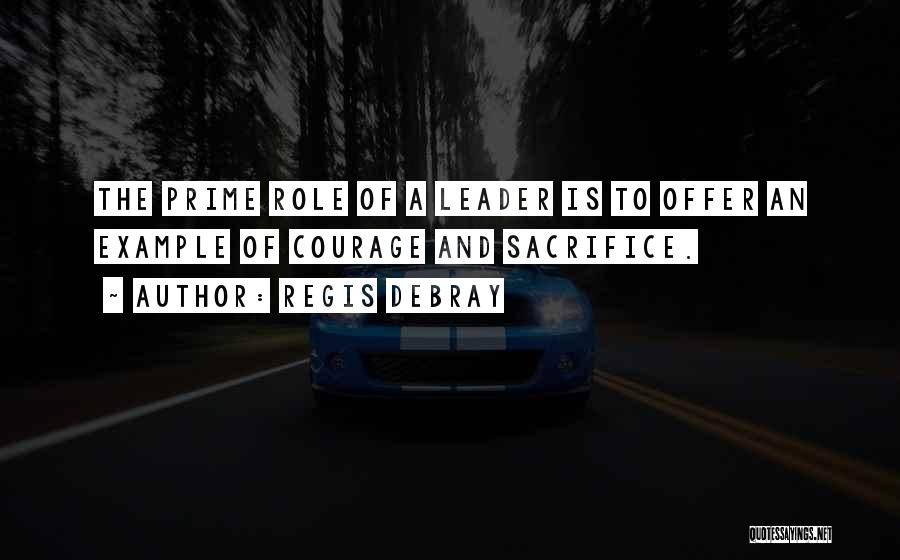 Regis Debray Quotes: The Prime Role Of A Leader Is To Offer An Example Of Courage And Sacrifice.
