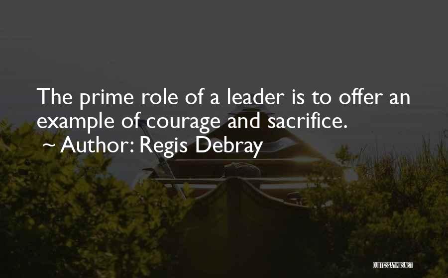 Regis Debray Quotes: The Prime Role Of A Leader Is To Offer An Example Of Courage And Sacrifice.
