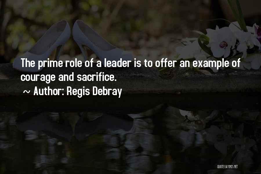 Regis Debray Quotes: The Prime Role Of A Leader Is To Offer An Example Of Courage And Sacrifice.