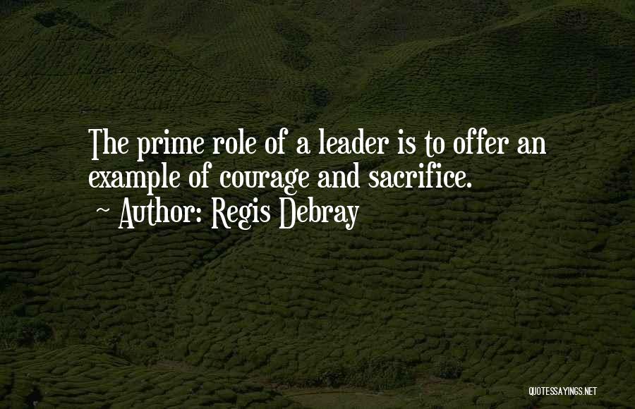 Regis Debray Quotes: The Prime Role Of A Leader Is To Offer An Example Of Courage And Sacrifice.