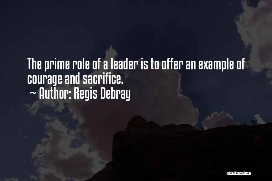 Regis Debray Quotes: The Prime Role Of A Leader Is To Offer An Example Of Courage And Sacrifice.