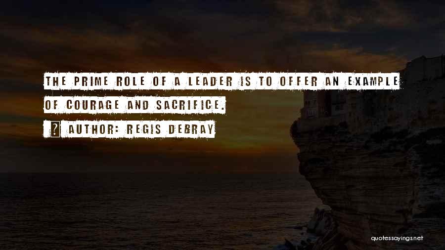 Regis Debray Quotes: The Prime Role Of A Leader Is To Offer An Example Of Courage And Sacrifice.