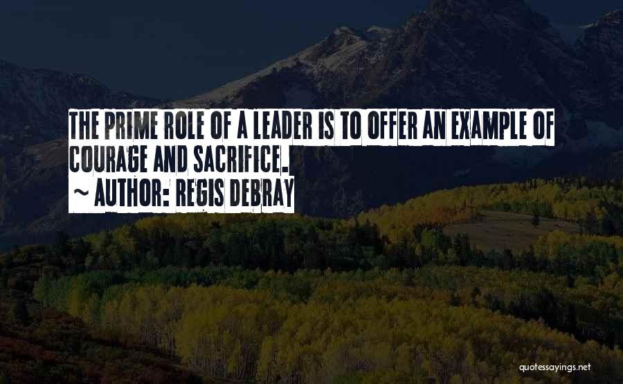 Regis Debray Quotes: The Prime Role Of A Leader Is To Offer An Example Of Courage And Sacrifice.